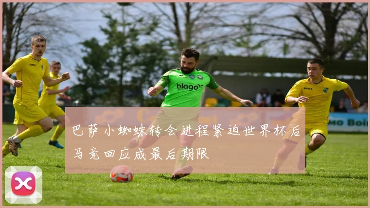 巴萨小蜘蛛转会进程紧迫世界杯后马竞回应成最后期限