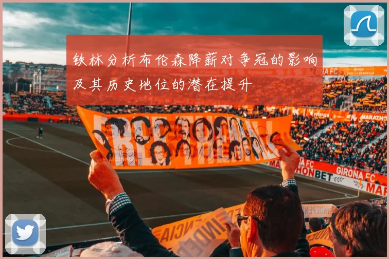 铁林分析布伦森降薪对争冠的影响及其历史地位的潜在提升