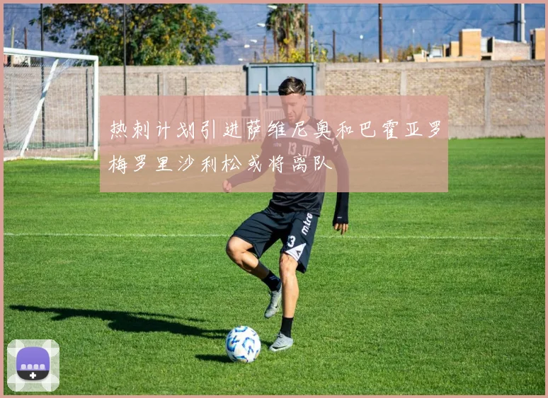 热刺计划引进萨维尼奥和巴霍亚罗梅罗里沙利松或将离队