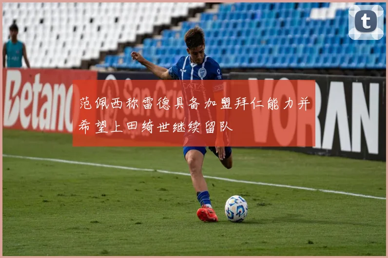 范佩西称雷德具备加盟拜仁能力并希望上田绮世继续留队