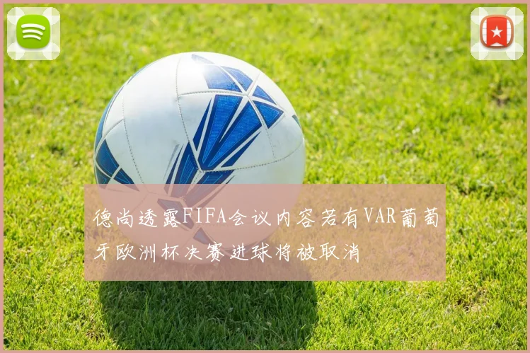 德尚透露FIFA会议内容若有VAR葡萄牙欧洲杯决赛进球将被取消