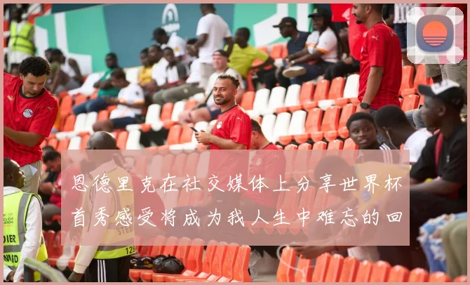 恩德里克在社交媒体上分享世界杯首秀感受将成为我人生中难忘的回忆