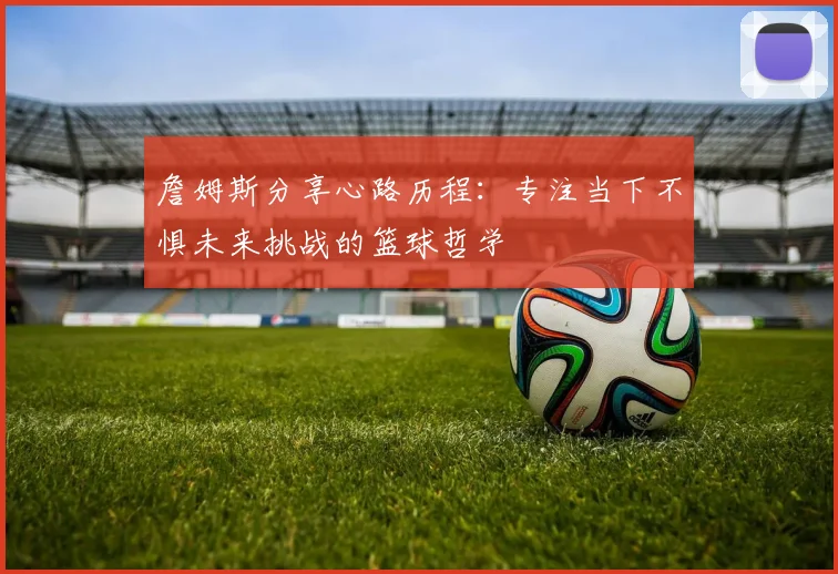 詹姆斯分享心路历程：专注当下不惧未来挑战的篮球哲学