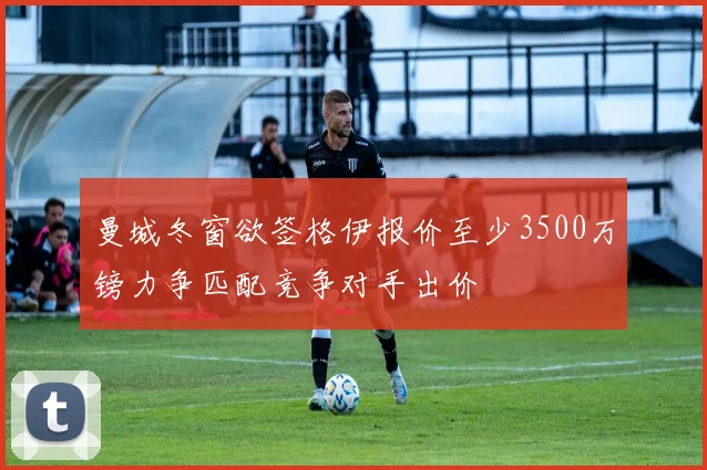 曼城冬窗欲签格伊报价至少3500万镑力争匹配竞争对手出价