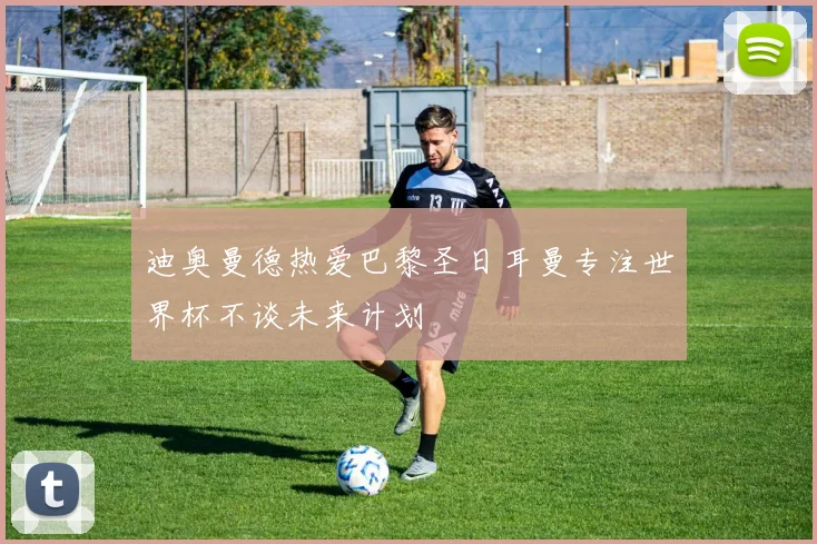 迪奥曼德热爱巴黎圣日耳曼专注世界杯不谈未来计划