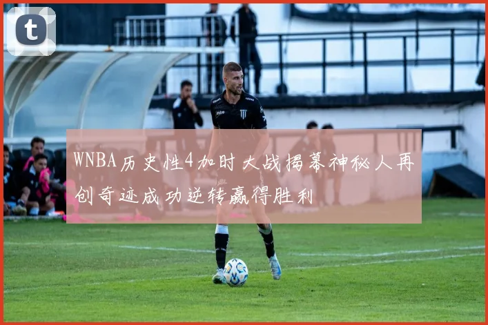 WNBA历史性4加时大战揭幕神秘人再创奇迹成功逆转赢得胜利
