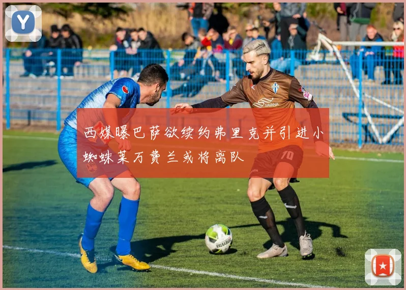 西媒曝巴萨欲续约弗里克并引进小蜘蛛莱万费兰或将离队