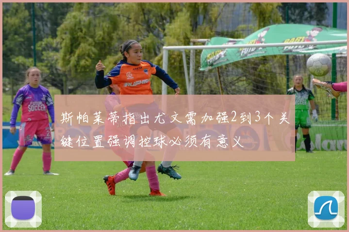 斯帕莱蒂指出尤文需加强2到3个关键位置强调控球必须有意义