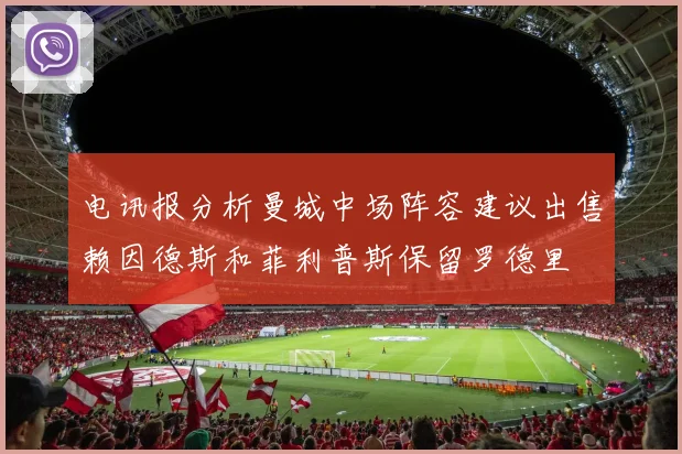 电讯报分析曼城中场阵容建议出售赖因德斯和菲利普斯保留罗德里