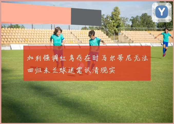 加利强调红鸟存在时马尔蒂尼无法回归米兰球迷需认清现实