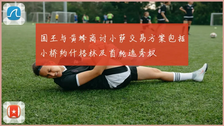 国王与黄蜂商讨小萨交易方案包括小桥约什格林及首轮选秀权