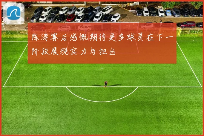 陈涛赛后感慨期待更多球员在下一阶段展现实力与担当