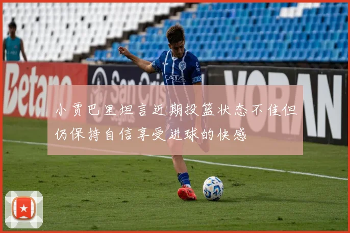 小贾巴里坦言近期投篮状态不佳但仍保持自信享受进球的快感