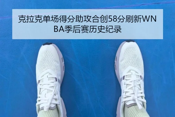 克拉克单场得分助攻合创58分刷新WNBA季后赛历史纪录